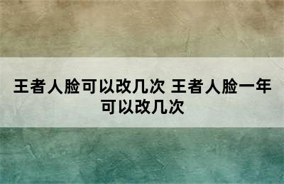 王者人脸可以改几次 王者人脸一年可以改几次